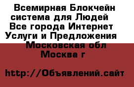 Всемирная Блокчейн-система для Людей! - Все города Интернет » Услуги и Предложения   . Московская обл.,Москва г.